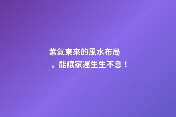 紫氣東來的風水布局，能讓家運生生不息！